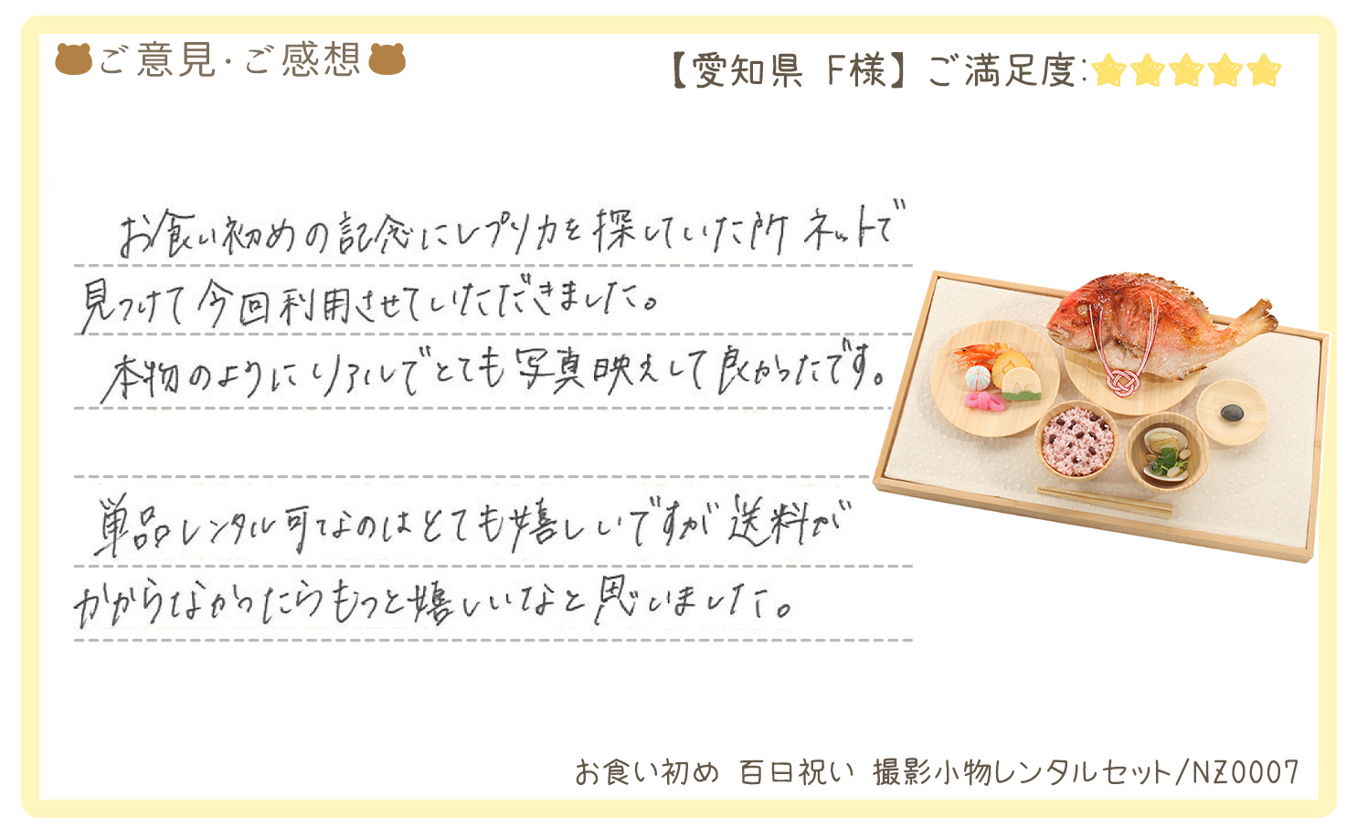 きものレンタリエお食い初め撮影小物レンタルのお客様のお声•口コミ「お食い初めの記念にレプリカを探していた所ネットで見つけて今回利用させていただきました。本物のようにリアルでとても写真映えして良かったです。」"